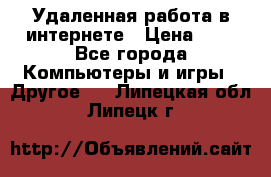 Удаленная работа в интернете › Цена ­ 1 - Все города Компьютеры и игры » Другое   . Липецкая обл.,Липецк г.